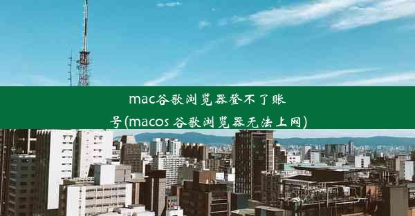 mac谷歌浏览器登不了账号(macos 谷歌浏览器无法上网)