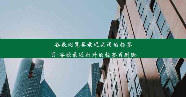 谷歌浏览器最近关闭的标签页-谷歌最近打开的标签页删除