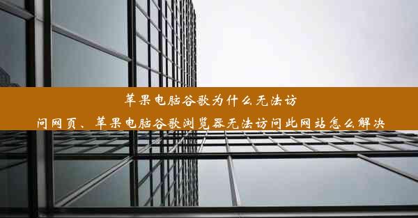 苹果电脑谷歌为什么无法访问网页、苹果电脑谷歌浏览器无法访问此网站怎么解决