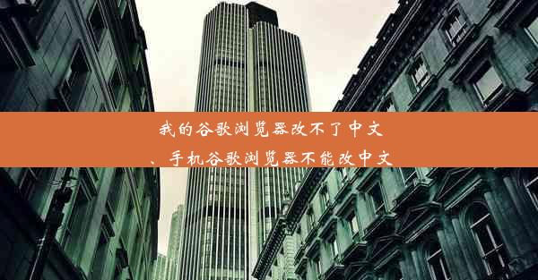 我的谷歌浏览器改不了中文、手机谷歌浏览器不能改中文