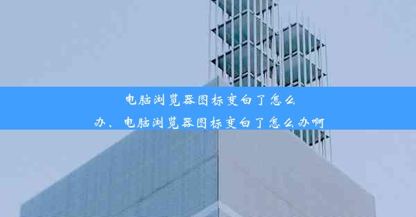 电脑浏览器图标变白了怎么办、电脑浏览器图标变白了怎么办啊