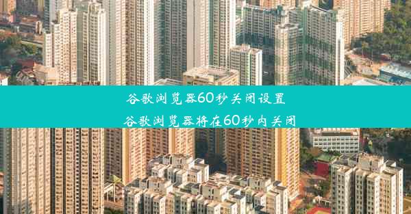 谷歌浏览器60秒关闭设置_谷歌浏览器将在60秒内关闭