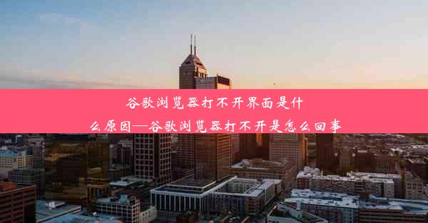 谷歌浏览器打不开界面是什么原因—谷歌浏览器打不开是怎么回事