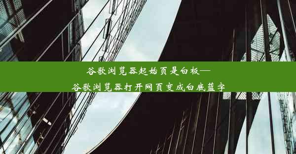 谷歌浏览器起始页是白板—谷歌浏览器打开网页变成白底蓝字