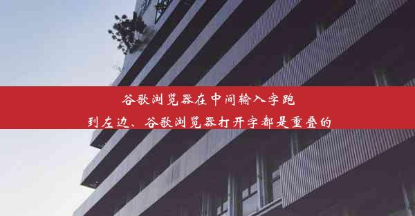 谷歌浏览器在中间输入字跑到左边、谷歌浏览器打开字都是重叠的