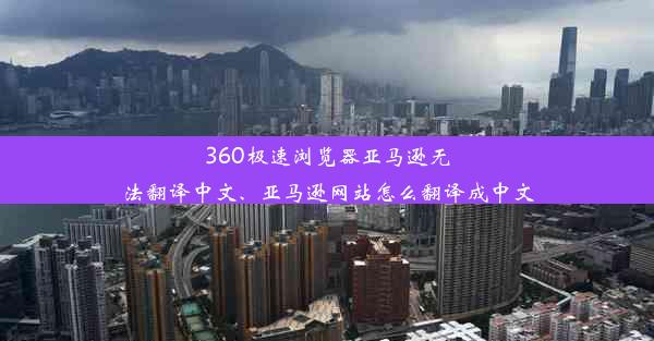 360极速浏览器亚马逊无法翻译中文、亚马逊网站怎么翻译成中文