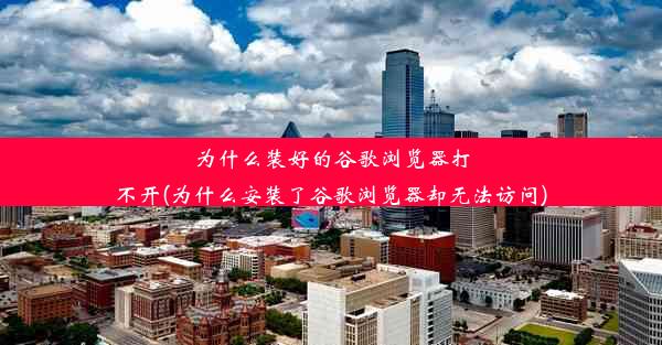 为什么装好的谷歌浏览器打不开(为什么安装了谷歌浏览器却无法访问)