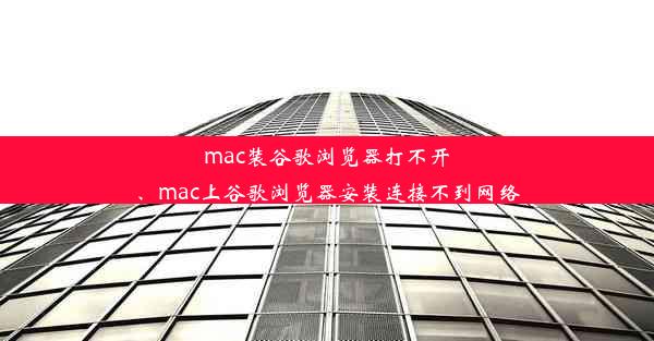 mac装谷歌浏览器打不开、mac上谷歌浏览器安装连接不到网络