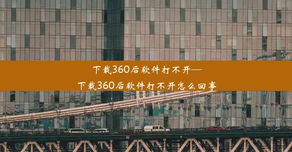 下载360后软件打不开—下载360后软件打不开怎么回事