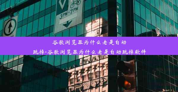 谷歌浏览器为什么老是自动跳掉-谷歌浏览器为什么老是自动跳掉软件