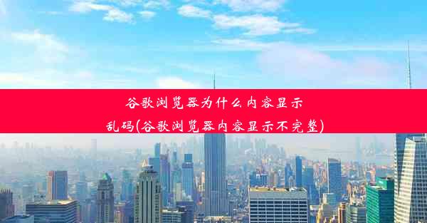 谷歌浏览器为什么内容显示乱码(谷歌浏览器内容显示不完整)