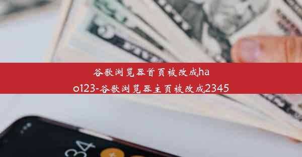 谷歌浏览器首页被改成hao123-谷歌浏览器主页被改成2345