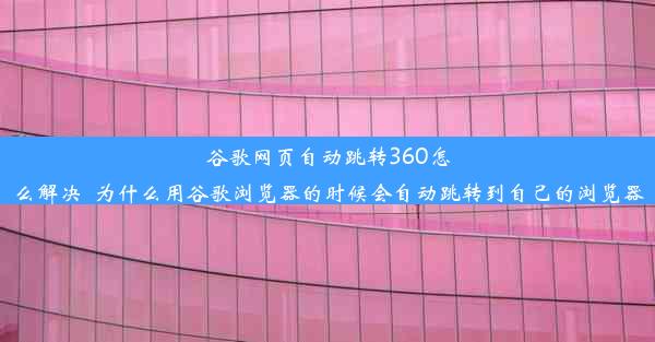 谷歌网页自动跳转360怎么解决_为什么用谷歌浏览器的时候会自动跳转到自己的浏览器