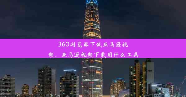 360浏览器下载亚马逊视频、亚马逊视频下载用什么工具