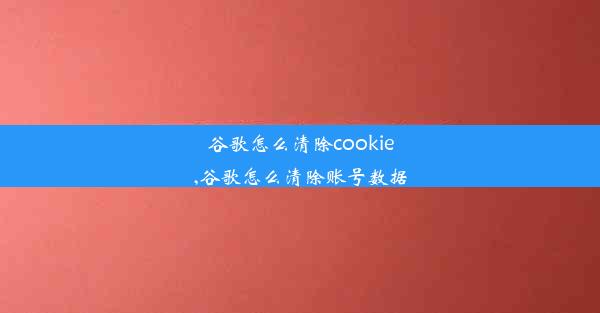 谷歌怎么清除cookie,谷歌怎么清除账号数据