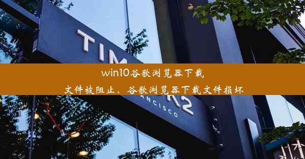 win10谷歌浏览器下载文件被阻止、谷歌浏览器下载文件损坏