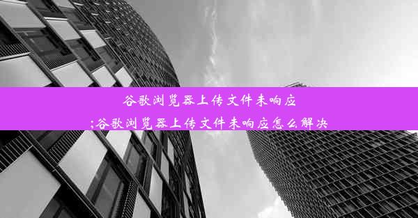 谷歌浏览器上传文件未响应;谷歌浏览器上传文件未响应怎么解决