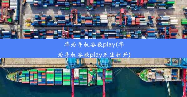 华为手机谷歌play(华为手机谷歌play无法打开)