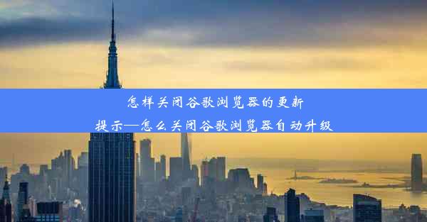 怎样关闭谷歌浏览器的更新提示—怎么关闭谷歌浏览器自动升级