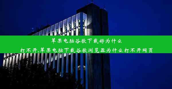 苹果电脑谷歌下载好为什么打不开,苹果电脑下载谷歌浏览器为什么打不开网页