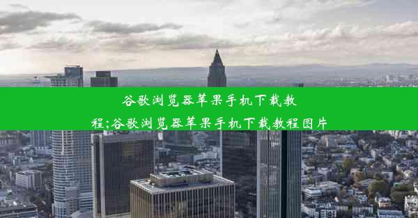 谷歌浏览器苹果手机下载教程;谷歌浏览器苹果手机下载教程图片