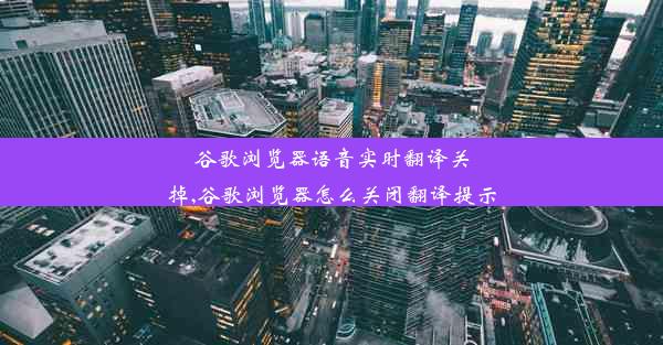 谷歌浏览器语音实时翻译关掉,谷歌浏览器怎么关闭翻译提示