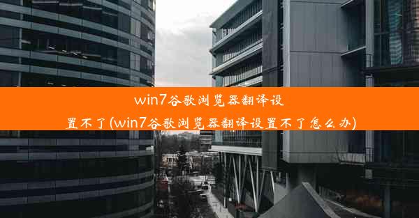 win7谷歌浏览器翻译设置不了(win7谷歌浏览器翻译设置不了怎么办)