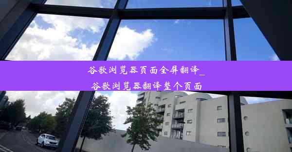 谷歌浏览器页面全屏翻译_谷歌浏览器翻译整个页面