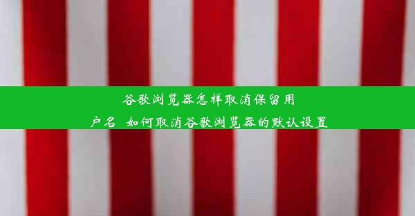 谷歌浏览器怎样取消保留用户名_如何取消谷歌浏览器的默认设置