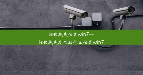 ie收藏夹位置win7—ie收藏夹在电脑什么位置win7