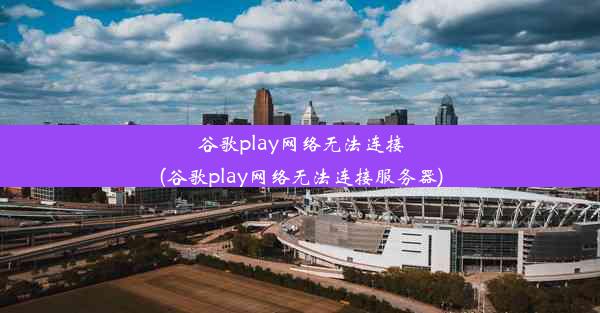 谷歌play网络无法连接(谷歌play网络无法连接服务器)