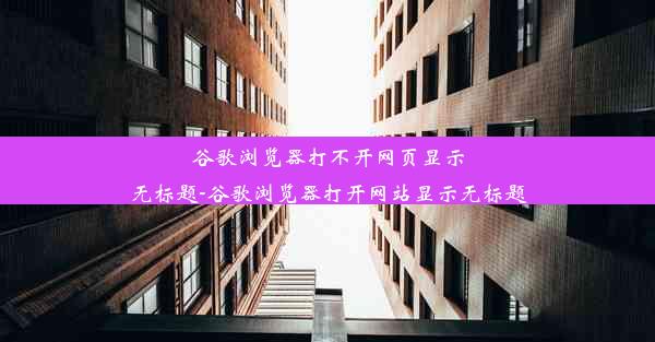 谷歌浏览器打不开网页显示无标题-谷歌浏览器打开网站显示无标题