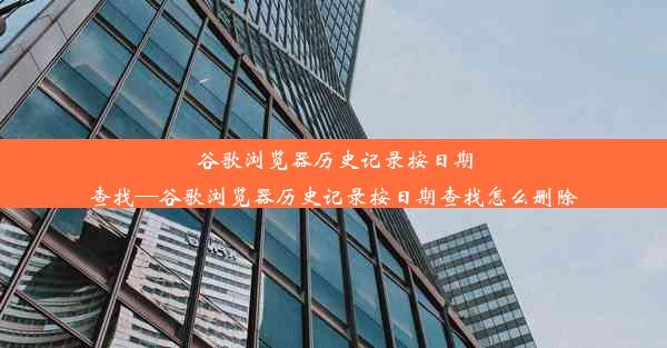 谷歌浏览器历史记录按日期查找—谷歌浏览器历史记录按日期查找怎么删除