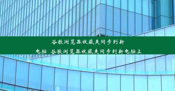 谷歌浏览器收藏夹同步到新电脑_谷歌浏览器收藏夹同步到新电脑上