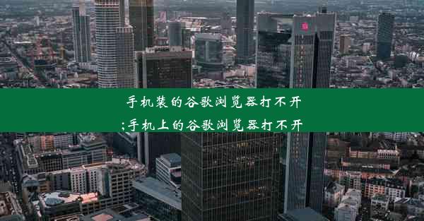 手机装的谷歌浏览器打不开;手机上的谷歌浏览器打不开