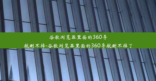 谷歌浏览器里面的360导航删不掉-谷歌浏览器里面的360导航删不掉了