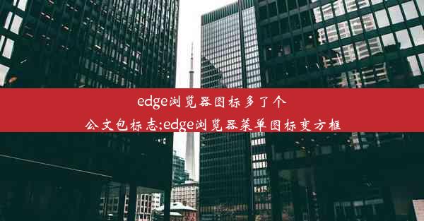 edge浏览器图标多了个公文包标志;edge浏览器菜单图标变方框