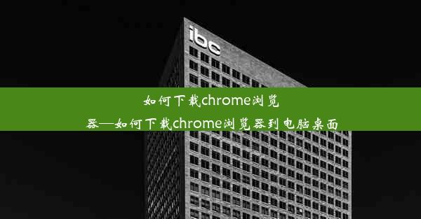 如何下载chrome浏览器—如何下载chrome浏览器到电脑桌面