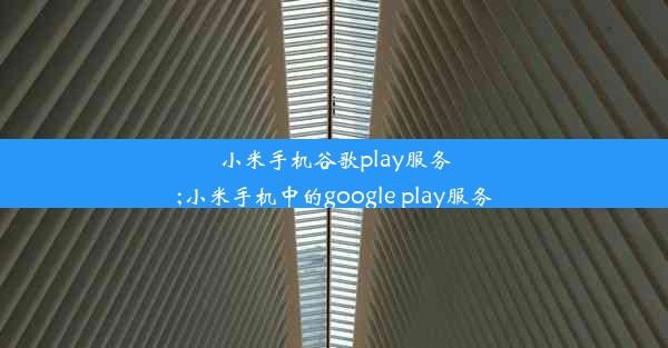 小米手机谷歌play服务;小米手机中的google play服务