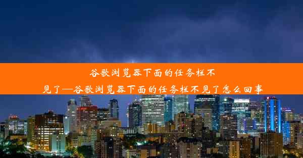 谷歌浏览器下面的任务栏不见了—谷歌浏览器下面的任务栏不见了怎么回事