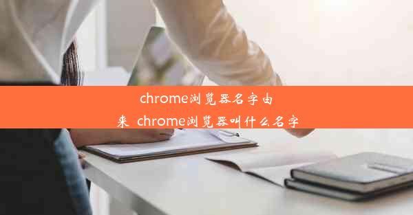 chrome浏览器名字由来_chrome浏览器叫什么名字