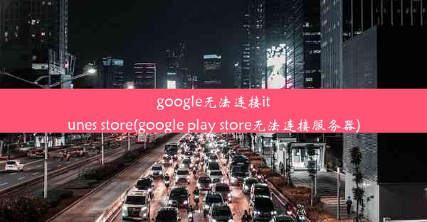 google无法连接itunes store(google play store无法连接服务器)