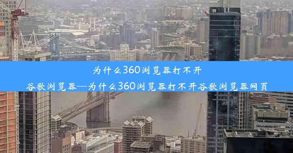 为什么360浏览器打不开谷歌浏览器—为什么360浏览器打不开谷歌浏览器网页