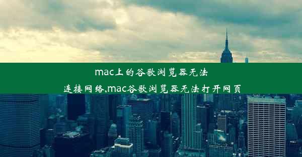 mac上的谷歌浏览器无法连接网络,mac谷歌浏览器无法打开网页