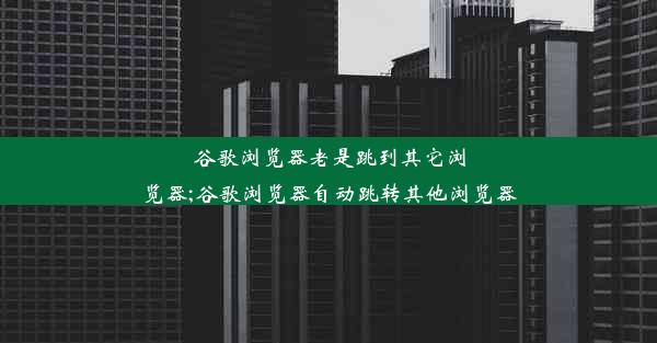 谷歌浏览器老是跳到其它浏览器;谷歌浏览器自动跳转其他浏览器