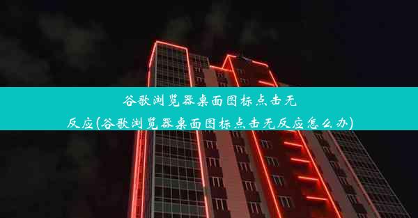 谷歌浏览器桌面图标点击无反应(谷歌浏览器桌面图标点击无反应怎么办)