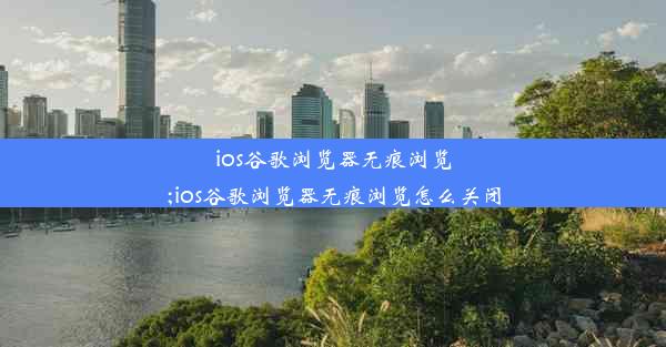 ios谷歌浏览器无痕浏览;ios谷歌浏览器无痕浏览怎么关闭