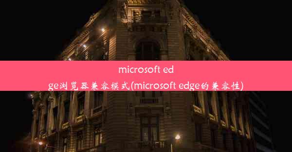 microsoft edge浏览器兼容模式(microsoft edge的兼容性)