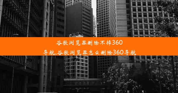 谷歌浏览器删除不掉360导航,谷歌浏览器怎么删除360导航