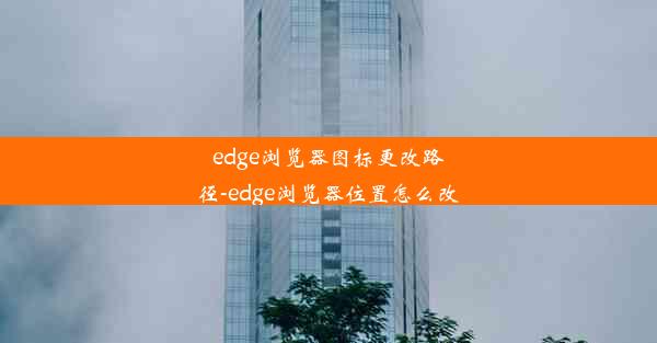 edge浏览器图标更改路径-edge浏览器位置怎么改